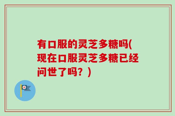 有口服的灵芝多糖吗(现在口服灵芝多糖已经问世了吗？)