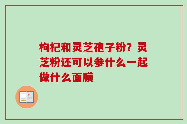 枸杞和灵芝孢子粉？灵芝粉还可以参什么一起做什么面膜