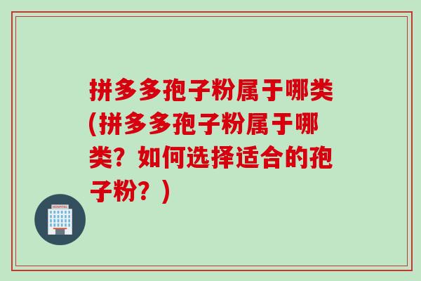拼多多孢子粉属于哪类(拼多多孢子粉属于哪类？如何选择适合的孢子粉？)