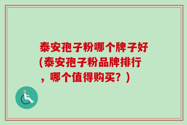 泰安孢子粉哪个牌子好(泰安孢子粉品牌排行，哪个值得购买？)