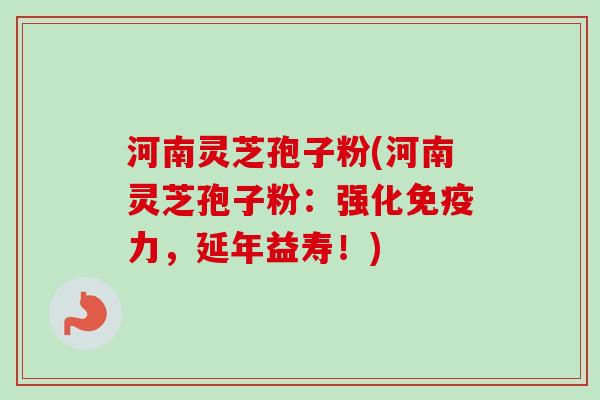 河南灵芝孢子粉(河南灵芝孢子粉：强化免疫力，延年益寿！)