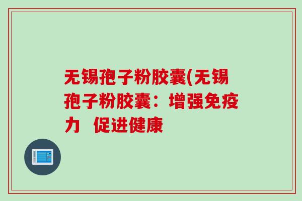 无锡孢子粉胶囊(无锡孢子粉胶囊：增强免疫力  促进健康