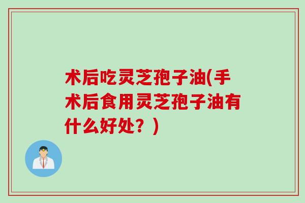 术后吃灵芝孢子油(手术后食用灵芝孢子油有什么好处？)