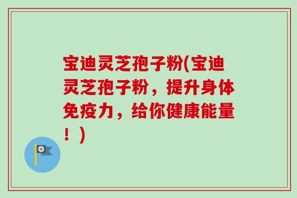 宝迪灵芝孢子粉(宝迪灵芝孢子粉,提升身体免疫力,给你健康能量!) 宝迪灵芝孢子粉(宝迪灵芝孢子粉,提升身体免疫力,给你健康能量!)