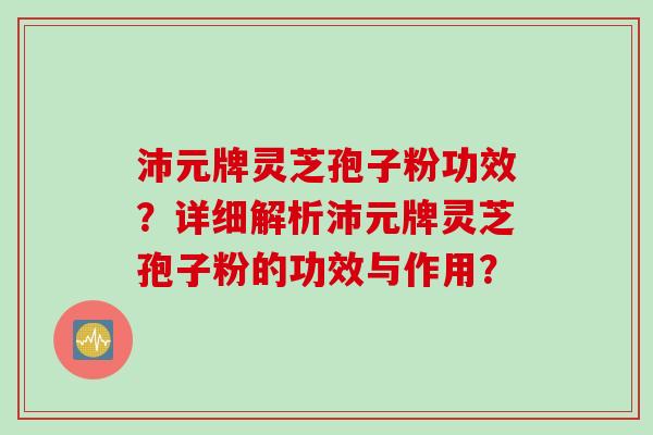 沛元牌灵芝孢子粉功效？详细解析沛元牌灵芝孢子粉的功效与作用？