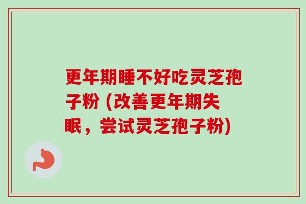 更年期睡不好吃灵芝孢子粉 (改善更年期失眠，尝试灵芝孢子粉)