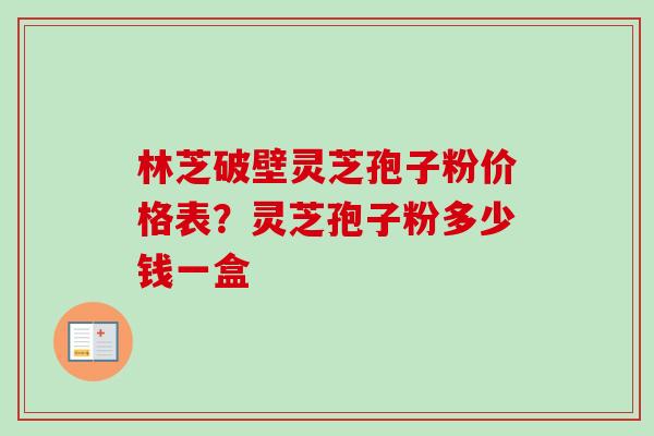 林芝破壁灵芝孢子粉价格表?灵芝孢子粉多少钱一盒 林芝破壁灵芝孢子粉价格表?灵芝孢子粉多少钱一盒