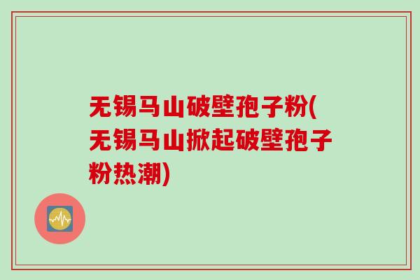 无锡马山破壁孢子粉(无锡马山掀起破壁孢子粉热潮)