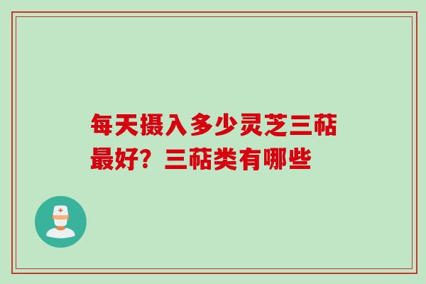 每天摄入多少灵芝三萜好?三萜类有哪些 每天摄入多少灵芝三萜好?三萜类有哪些