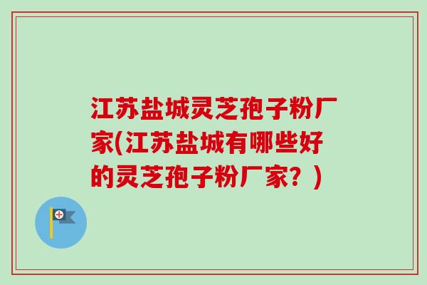 江苏盐城灵芝孢子粉厂家(江苏盐城有哪些好的灵芝孢子粉厂家?) 江苏盐城灵芝孢子粉厂家(江苏盐城有哪些好的灵芝孢子粉厂家?)