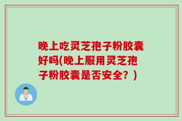 晚上吃灵芝孢子粉胶囊好吗(晚上服用灵芝孢子粉胶囊是否安全？)