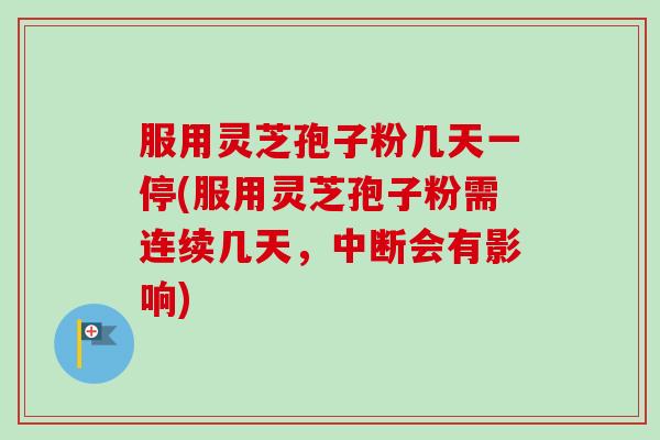 服用灵芝孢子粉几天一停(服用灵芝孢子粉需连续几天，中断会有影响)