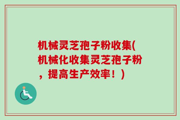 机械灵芝孢子粉收集(机械化收集灵芝孢子粉，提高生产效率！)
