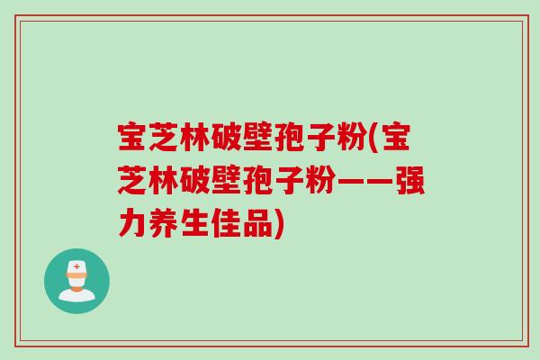 宝芝林破壁孢子粉(宝芝林破壁孢子粉——强力养生佳品)