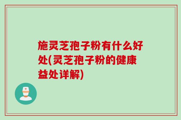 施灵芝孢子粉有什么好处(灵芝孢子粉的健康益处详解)