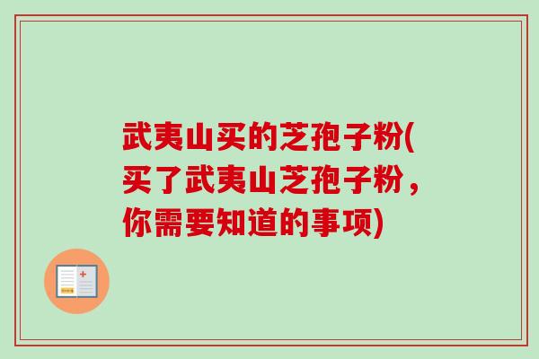 武夷山买的芝孢子粉(买了武夷山芝孢子粉,你需要知道的事项) 武夷山买的芝孢子粉(买了武夷山芝孢子粉,你需要知道的事项)