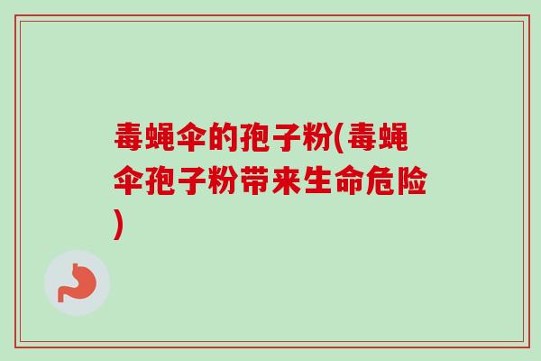毒蝇伞的孢子粉(毒蝇伞孢子粉带来生命危险) 毒蝇伞的孢子粉(毒蝇伞孢子粉带来生命危险)