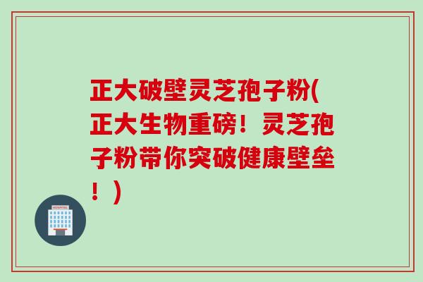 正大破壁灵芝孢子粉(正大生物重磅!灵芝孢子粉带你突破健康壁垒!) 正大破壁灵芝孢子粉(正大生物重磅!灵芝孢子粉带你突破健康壁垒!)