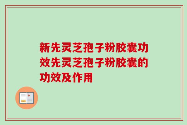 新先灵芝孢子粉胶囊功效先灵芝孢子粉胶囊的功效及作用