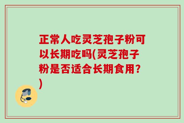 正常人吃灵芝孢子粉可以长期吃吗(灵芝孢子粉是否适合长期食用？)