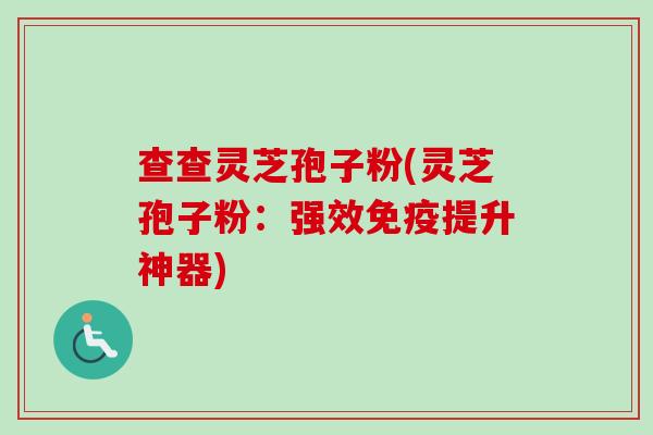 查查灵芝孢子粉(灵芝孢子粉：强效免疫提升神器)