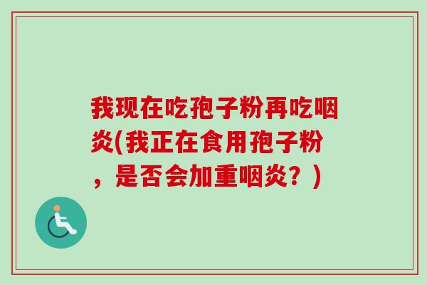 我现在吃孢子粉再吃咽炎(我正在食用孢子粉，是否会加重咽炎？)