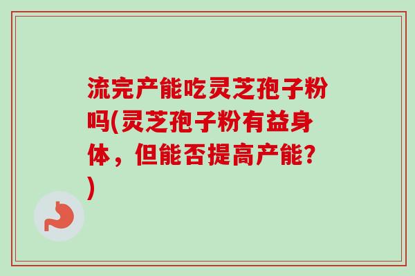 流完产能吃灵芝孢子粉吗(灵芝孢子粉有益身体，但能否提高产能？)