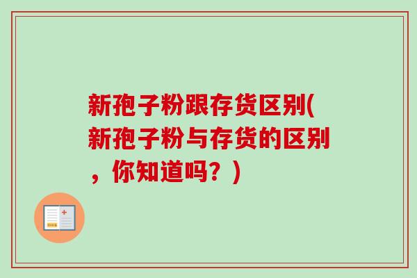 新孢子粉跟存货区别(新孢子粉与存货的区别，你知道吗？)