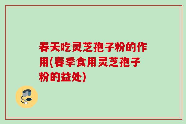 春天吃灵芝孢子粉的作用(春季食用灵芝孢子粉的益处)
