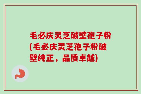 毛必庆灵芝破壁孢子粉(毛必庆灵芝孢子粉破壁纯正,品质卓越) 毛必庆灵芝破壁孢子粉(毛必庆灵芝孢子粉破壁纯正,品质卓越)