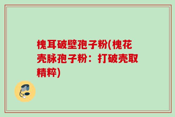 槐耳破壁孢子粉(槐花壳脉孢子粉:打破壳取精粹) 槐耳破壁孢子粉(槐花壳脉孢子粉:打破壳取精粹)