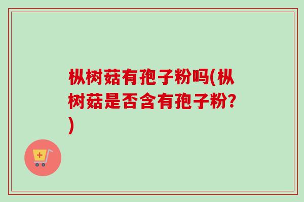 枞树菇有孢子粉吗(枞树菇是否含有孢子粉？)