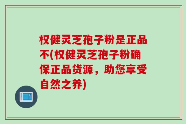权健灵芝孢子粉是正品不(权健灵芝孢子粉确保正品货源，助您享受自然之养)