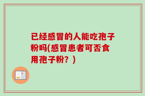已经感冒的人能吃孢子粉吗(感冒患者可否食用孢子粉？)