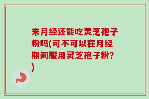 来月经还能吃灵芝孢子粉吗(可不可以在月经期间服用灵芝孢子粉？)