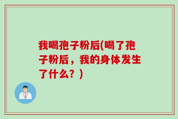 我喝孢子粉后(喝了孢子粉后，我的身体发生了什么？)