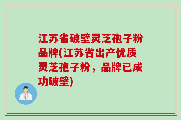 江苏省破壁灵芝孢子粉品牌(江苏省出产优质灵芝孢子粉，品牌已成功破壁)