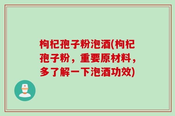 枸杞孢子粉泡酒(枸杞孢子粉,重要原材料,多了解一下泡酒功效) 枸杞孢子粉泡酒(枸杞孢子粉,重要原材料,多了解一下泡酒功效)
