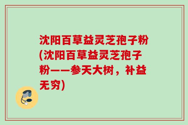 沈阳百草益灵芝孢子粉(沈阳百草益灵芝孢子粉——参天大树,补益无穷) 沈阳百草益灵芝孢子粉(沈阳百草益灵芝孢子粉——参天大树,补益无穷)