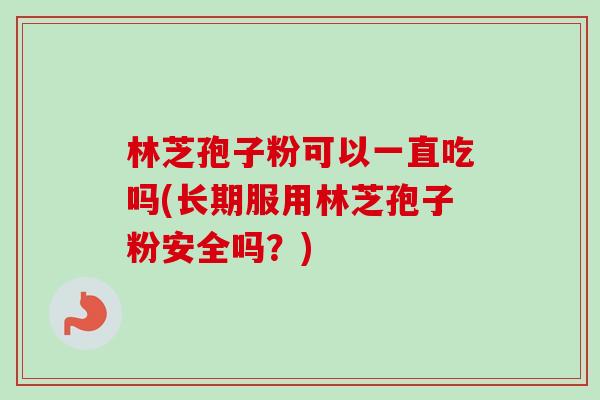 林芝孢子粉可以一直吃吗(长期服用林芝孢子粉安全吗？)