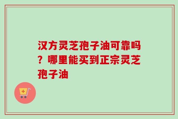 汉方灵芝孢子油可靠吗?哪里能买到正宗灵芝孢子油 汉方灵芝孢子油可靠吗?哪里能买到正宗灵芝孢子油