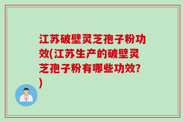 江苏破壁灵芝孢子粉功效(江苏生产的破壁灵芝孢子粉有哪些功效?) 江苏破壁灵芝孢子粉功效(江苏生产的破壁灵芝孢子粉有哪些功效?)