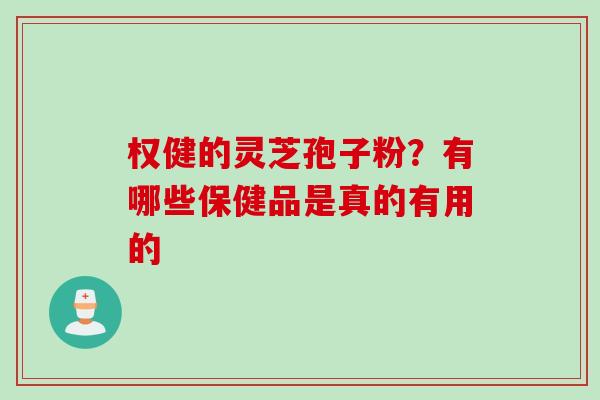 权健的灵芝孢子粉？有哪些保健品是真的有用的