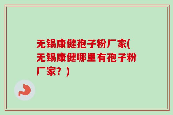 无锡康健孢子粉厂家(无锡康健哪里有孢子粉厂家？)