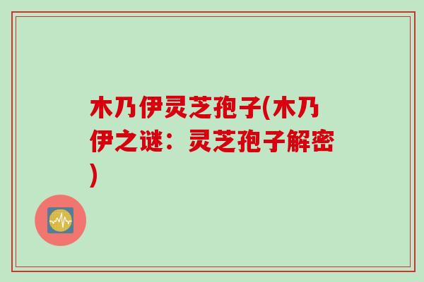木乃伊灵芝孢子(木乃伊之谜：灵芝孢子解密)