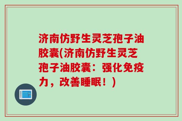 济南仿野生灵芝孢子油胶囊(济南仿野生灵芝孢子油胶囊：强化免疫力，改善睡眠！)