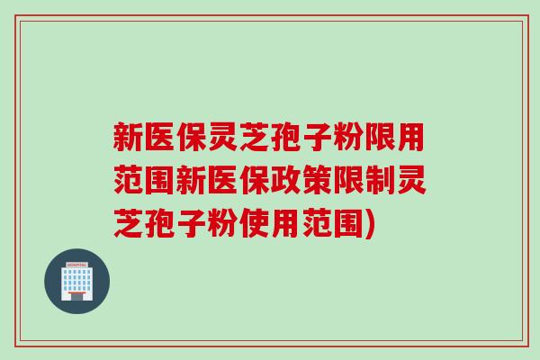 新医保灵芝孢子粉限用范围新医保政策限制灵芝孢子粉使用范围)