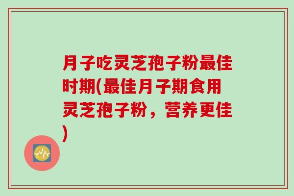 月子吃灵芝孢子粉最佳时期(最佳月子期食用灵芝孢子粉，营养更佳)