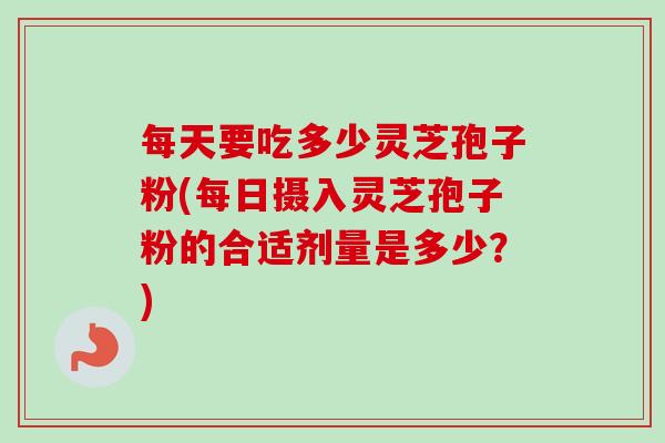 每天要吃多少灵芝孢子粉(每日摄入灵芝孢子粉的合适剂量是多少？)