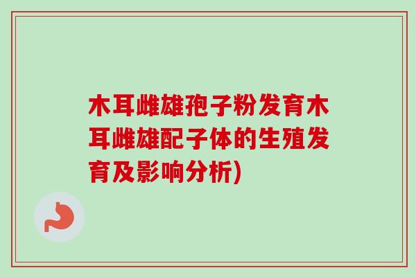 木耳雌雄孢子粉发育木耳雌雄配子体的生殖发育及影响分析)